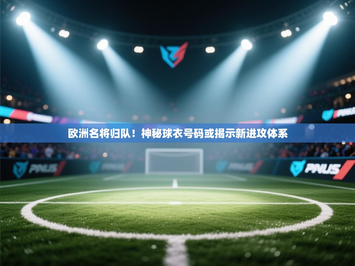 欧洲名将归队！神秘球衣号码或揭示新进攻体系  第2张