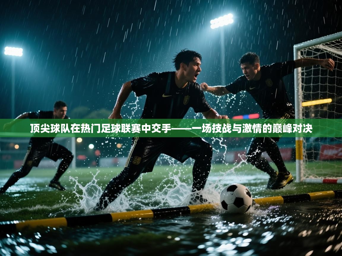 顶尖球队在热门足球联赛中交手——一场技战与激情的巅峰对决  第2张